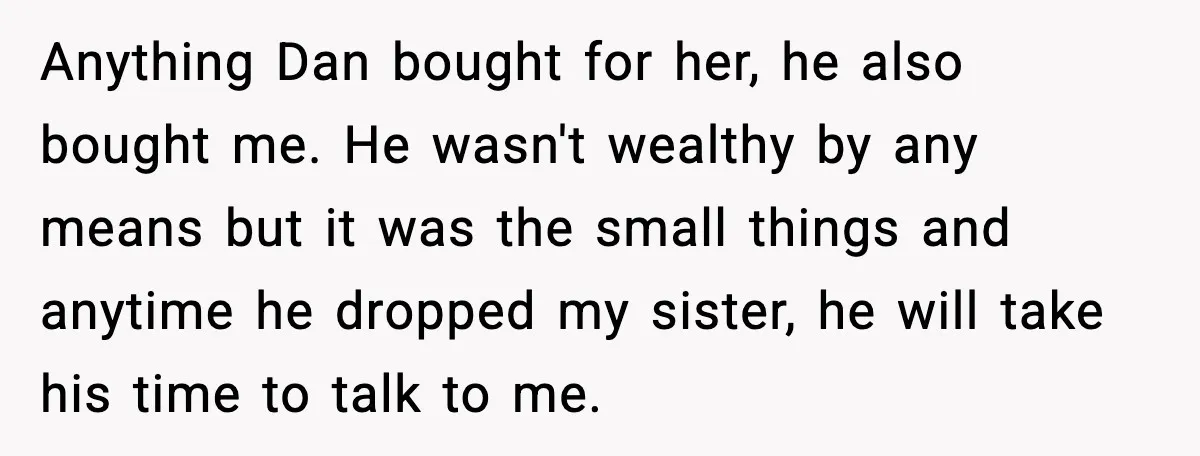 Anything Dan bought for her, he also bought me. He wasn't wealthy by any means but it was the small things and anytime he dropped my sister, he will take...