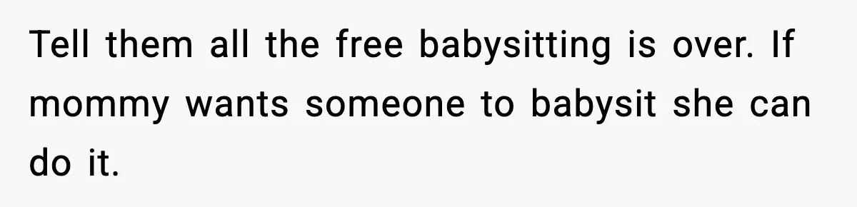 Tell them all the free babysitting is over. If mommy wants someone to babysit she can do it.