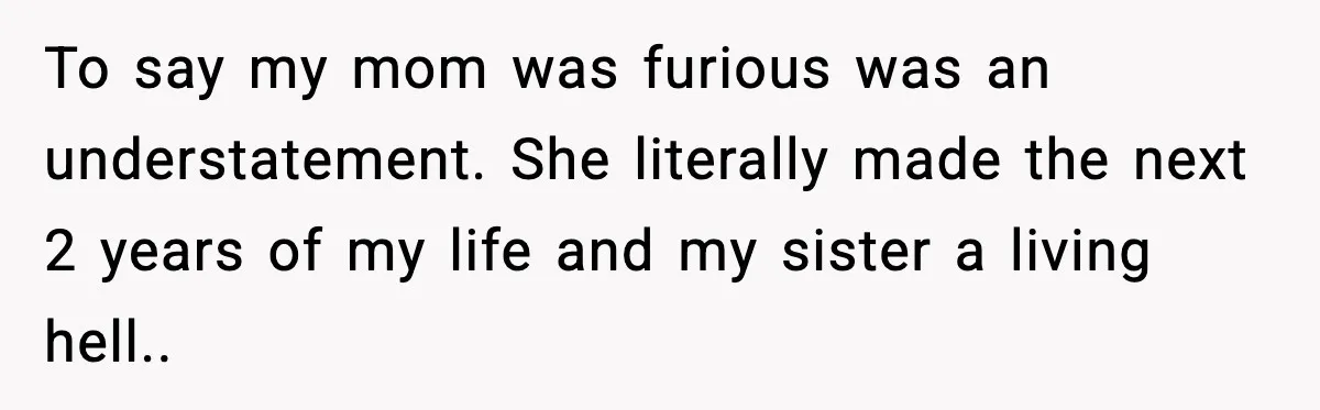 To say my mom was furious was an understatement. She literally made the next 2 years of my life and my sister a living hell.. ​