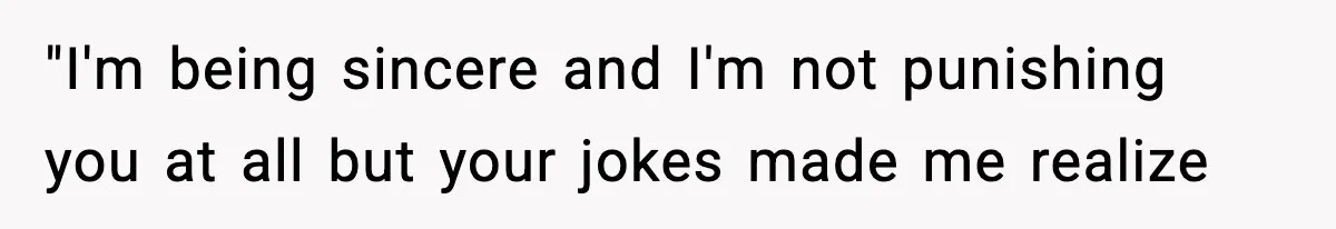 "I'm being sincere and I'm not punishing you at all but your jokes made me realize