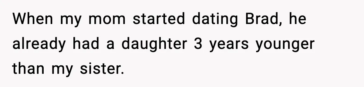 When my mom started dating Brad, he already had a daughter 3 years younger than my sister.