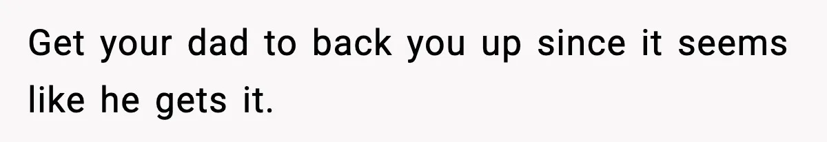 Get your dad to back you up since it seems like he gets it.