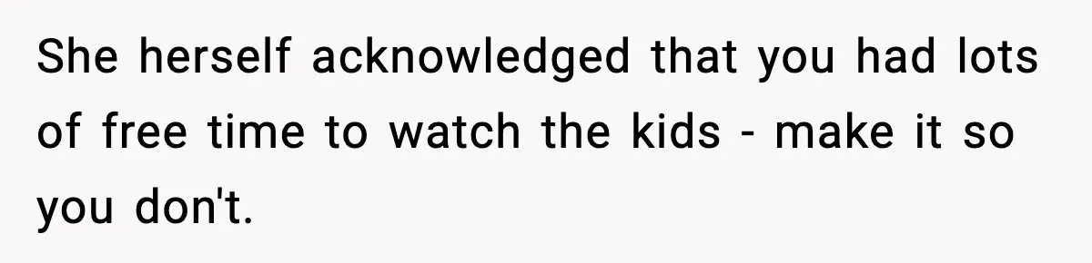 She herself acknowledged that you had lots of free time to watch the kids - make it so you don't.