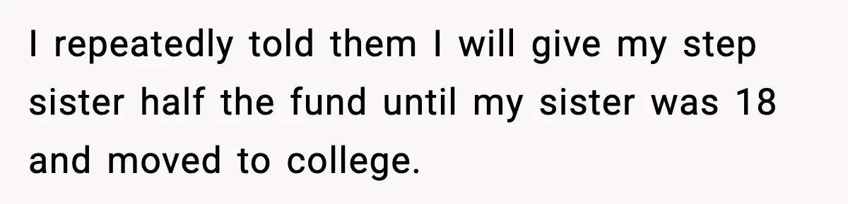 I repeatedly told them I will give my step sister half the fund until my sister was 18 and moved to college.