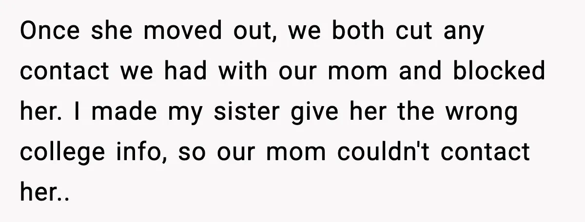 Once she moved out, we both cut any contact we had with our mom and blocked her. I made my sister give her the wrong college info, so our mom...