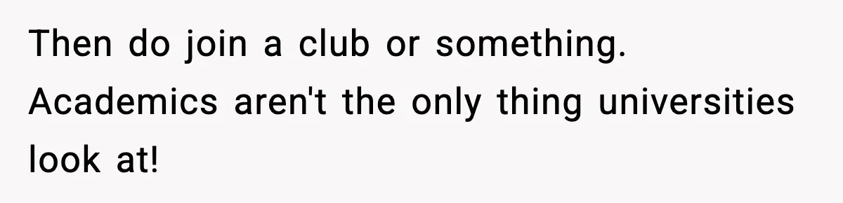 Then do join a club or something. Academics aren't the only thing universities look at!