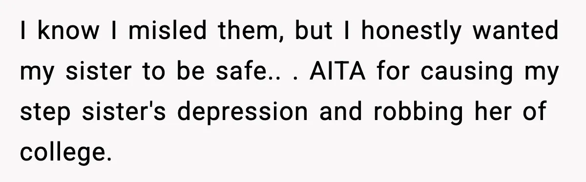 I know I misled them, but I honestly wanted my sister to be safe.. ​. AITA for causing my step sister's depression and robbing her of college. ​