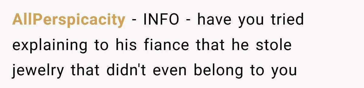 AllPerspicacity − INFO - have you tried explaining to his fiance that he stole jewelry that didn't even belong to you