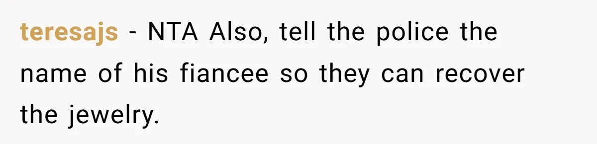 teresajs − NTA Also, tell the police the name of his fiancee so they can recover the jewelry.