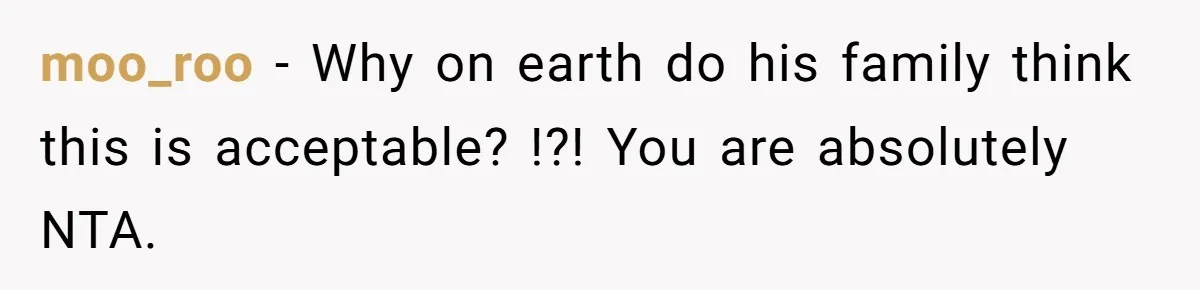 moo_roo − Why on earth do his family think this is acceptable? !?! You are absolutely NTA.