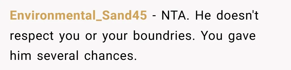 Environmental_Sand45 − NTA. He doesn't respect you or your boundries. You gave him several chances.
