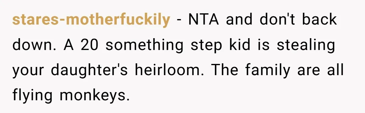 stares-motherfuckily − NTA and don't back down. A 20 something step kid is stealing your daughter's heirloom. The family are all flying monkeys.
