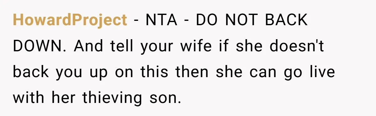 HowardProject − NTA - DO NOT BACK DOWN. And tell your wife if she doesn't back you up on this then she can go live with her thieving son.