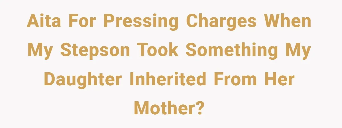 AITA For pressing charges when my stepson took something my daughter inherited from her mother?