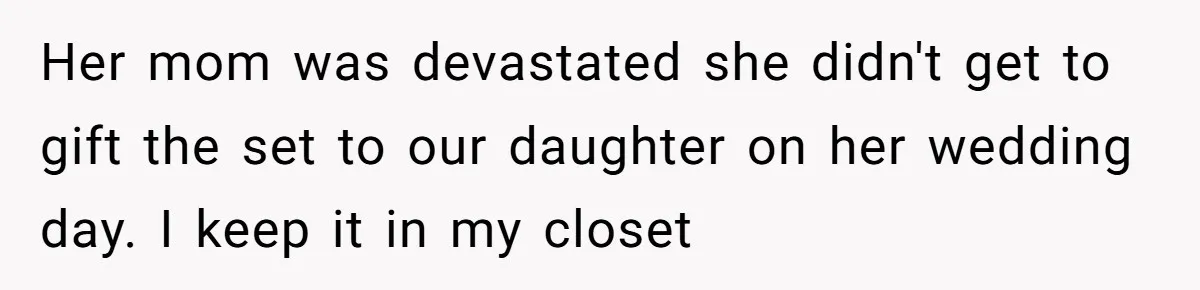 Her mom was devastated she didn't get to gift the set to our daughter on her wedding day. I keep it in my closet