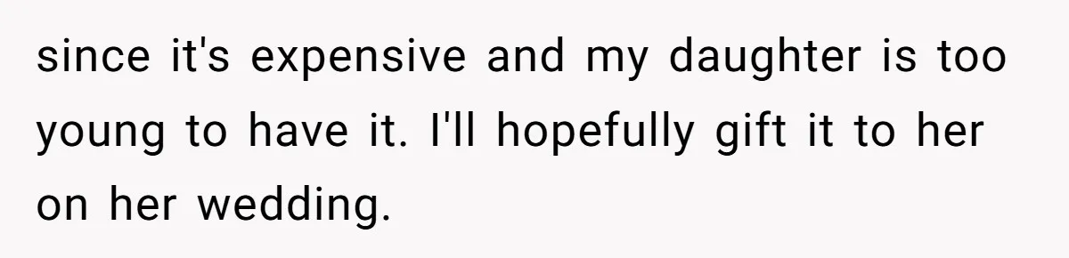 since it's expensive and my daughter is too young to have it. I'll hopefully gift it to her on her wedding.