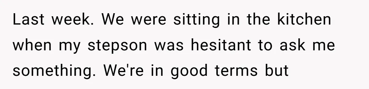 Last week. We were sitting in the kitchen when my stepson was hesitant to ask me something. We're in good terms but