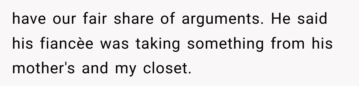 have our fair share of arguments. He said his fiancèe was taking something from his mother's and my closet.