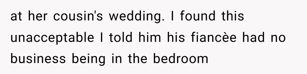 at her cousin's wedding. I found this unacceptable I told him his fiancèe had no business being in the bedroom
