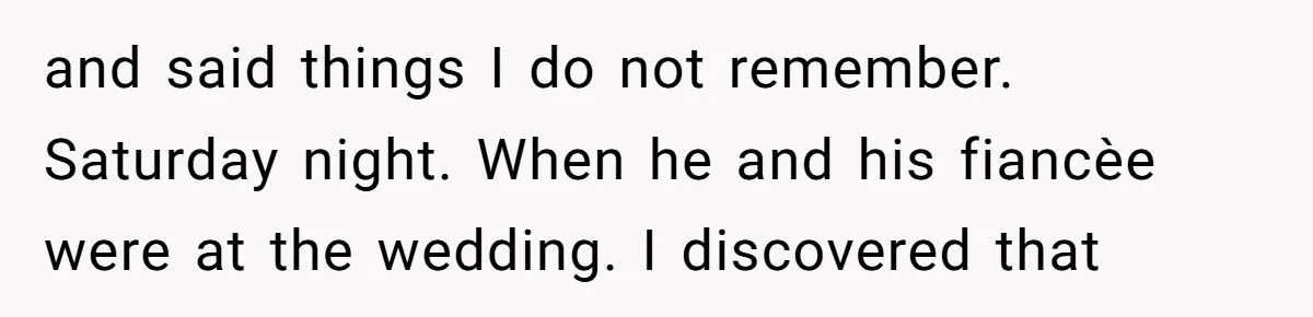 and said things I do not remember. Saturday night. When he and his fiancèe were at the wedding. I discovered that