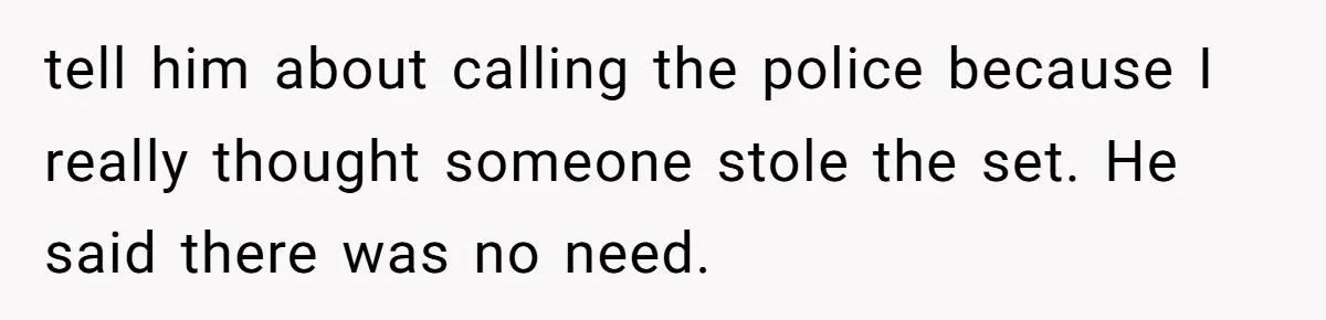 tell him about calling the police because I really thought someone stole the set. He said there was no need.