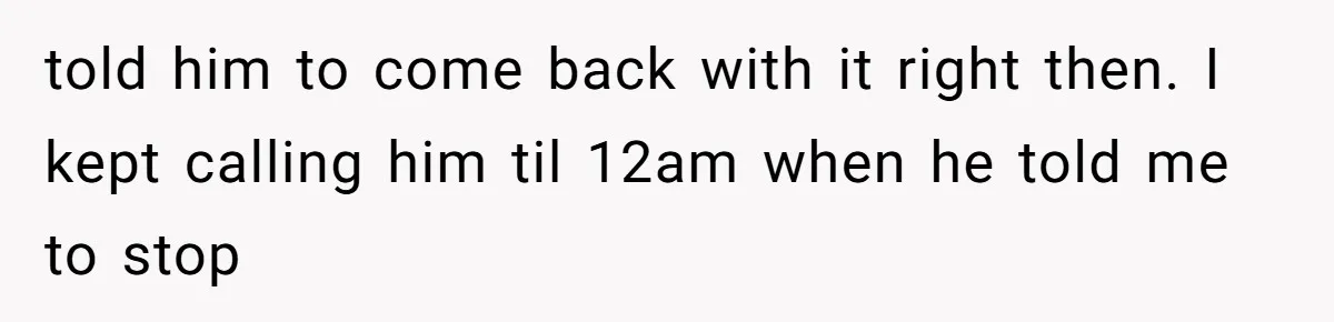 told him to come back with it right then. I kept calling him til 12am when he told me to stop