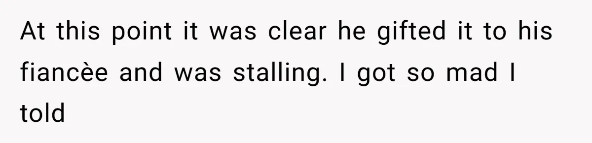 At this point it was clear he gifted it to his fiancèe and was stalling. I got so mad I told