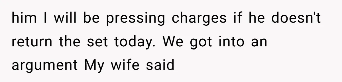 him I will be pressing charges if he doesn't return the set today. We got into an argument My wife said