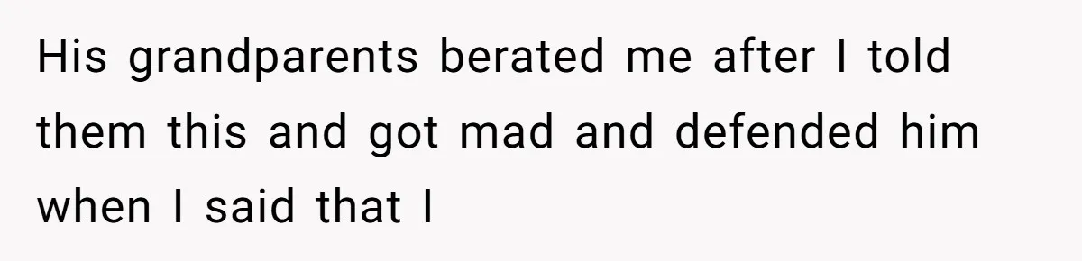 His grandparents berated me after I told them this and got mad and defended him when I said that I