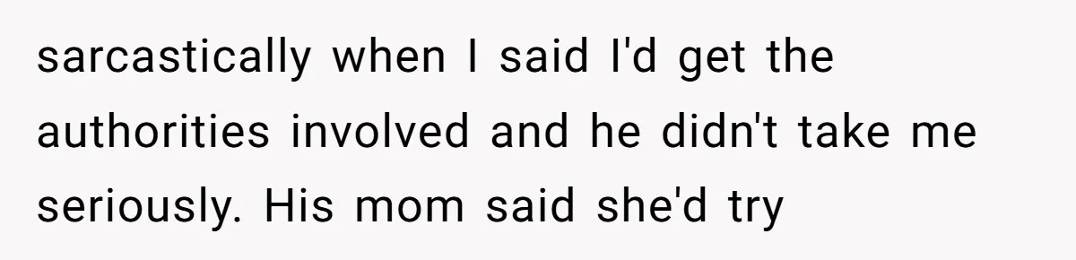 sarcastically when I said I'd get the authorities involved and he didn't take me seriously. His mom said she'd try