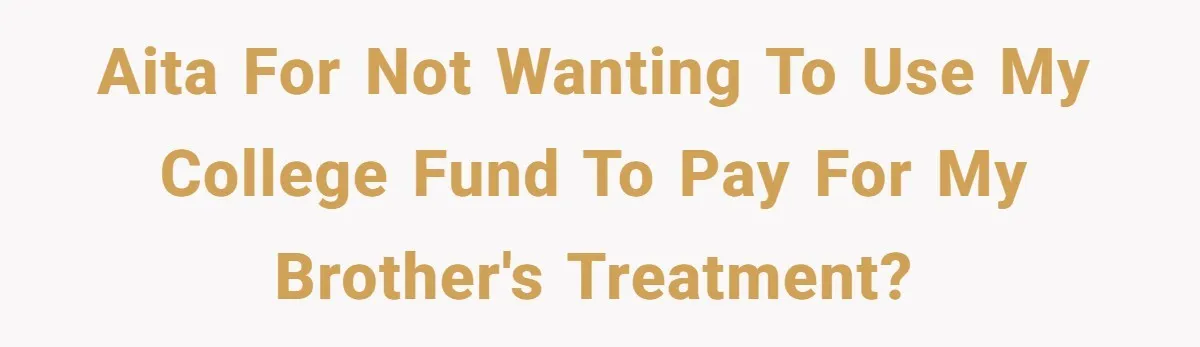 AITA for not wanting to use my college fund to pay for my brother's treatment?