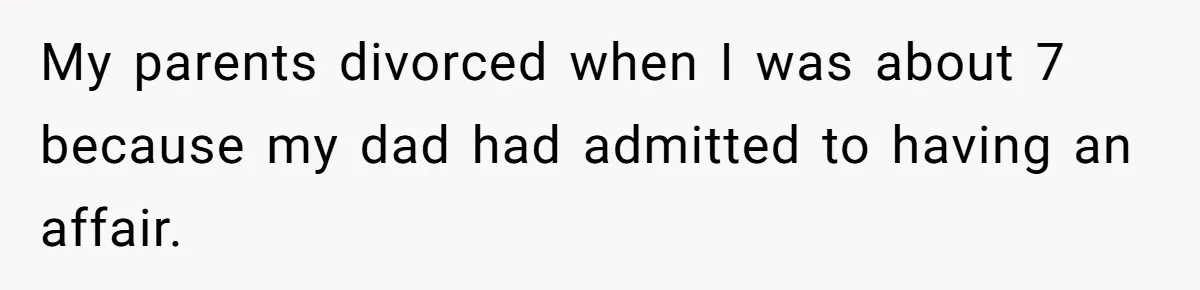 My parents divorced when I was about 7 because my dad had admitted to having an affair.