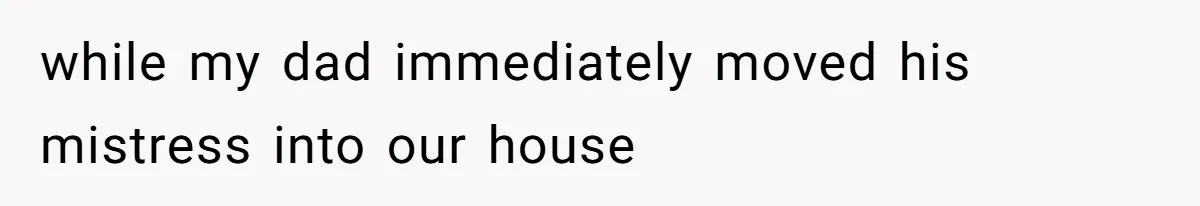 while my dad immediately moved his mistress into our house