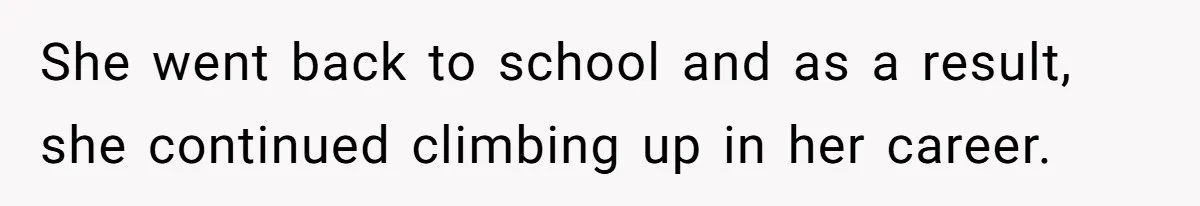 She went back to school and as a result, she continued climbing up in her career.