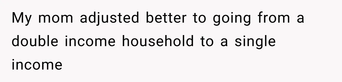 My mom adjusted better to going from a double income household to a single income