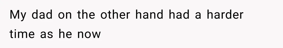 My dad on the other hand had a harder time as he now