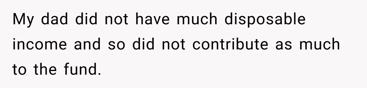 My dad did not have much disposable income and so did not contribute as much to the fund.