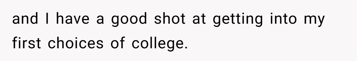 and I have a good shot at getting into my first choices of college.