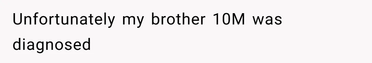 Unfortunately my brother 10M was diagnosed