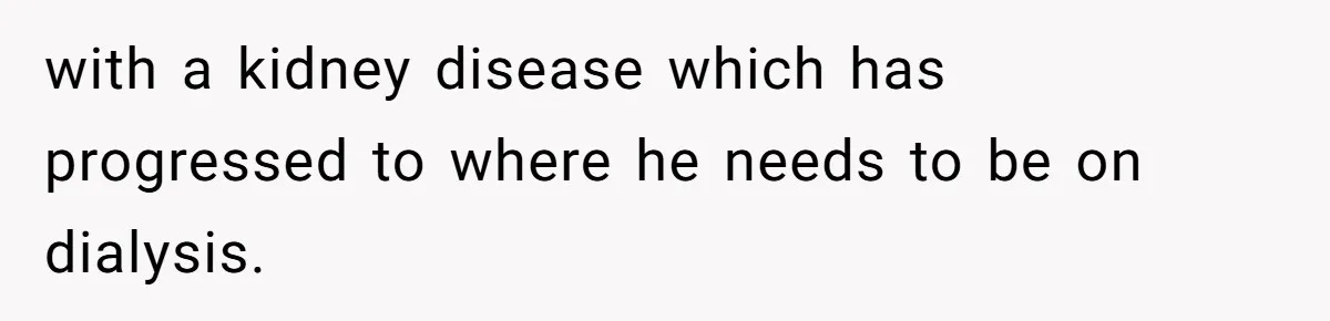 with a kidney disease which has progressed to where he needs to be on dialysis.