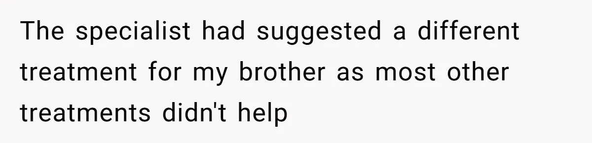 The specialist had suggested a different treatment for my brother as most other treatments didn't help