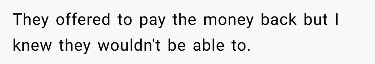 They offered to pay the money back but I knew they wouldn't be able to.