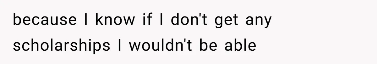 because I know if I don't get any scholarships I wouldn't be able