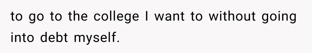 to go to the college I want to without going into debt myself.