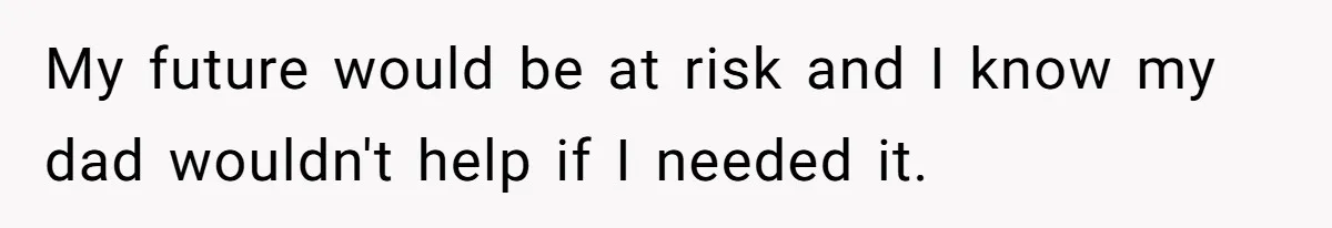 My future would be at risk and I know my dad wouldn't help if I needed it.