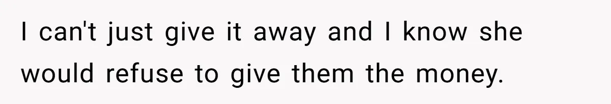 I can't just give it away and I know she would refuse to give them the money.