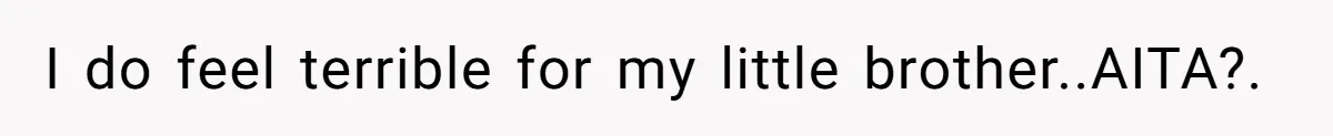 I do feel terrible for my little brother..AITA?.