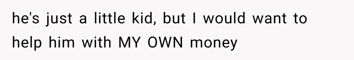 he's just a little kid, but I would want to help him with MY OWN money