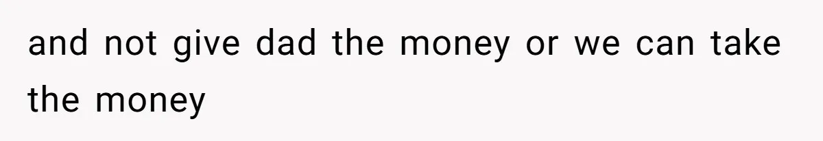 and not give dad the money or we can take the money