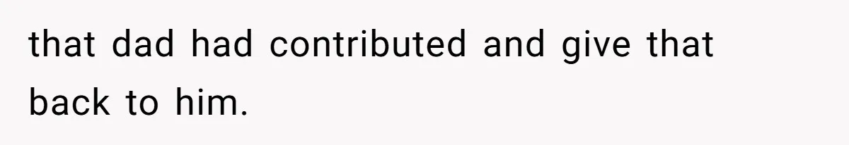that dad had contributed and give that back to him.